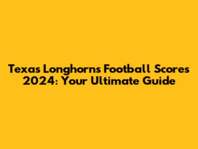 Texas Longhorns Football Scores 2024: Your Ultimate Guide