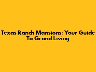 Texas Ranch Mansions: Your Guide To Grand Living
