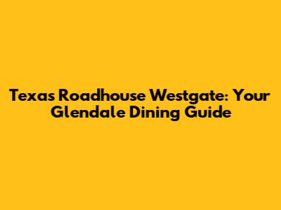 Texas Roadhouse Westgate: Your Glendale Dining Guide