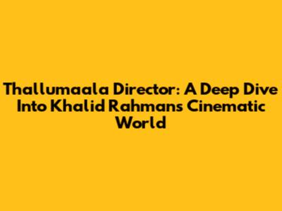 Thallumaala Director: A Deep Dive Into Khalid Rahman's Cinematic World