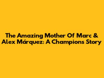 The Amazing Mother Of Marc & Alex Márquez: A Champion's Story