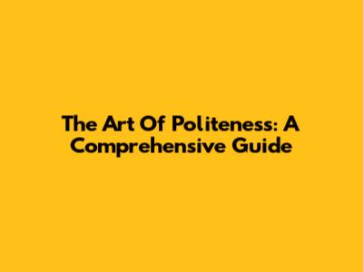 The Art Of Politeness: A Comprehensive Guide