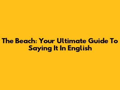 The Beach: Your Ultimate Guide To Saying It In English