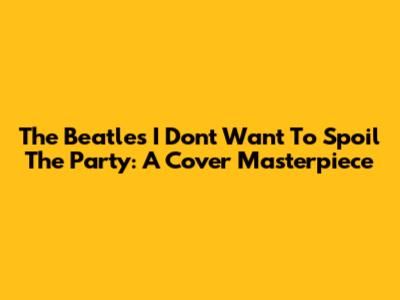 The Beatles' "I Don't Want To Spoil The Party": A Cover Masterpiece