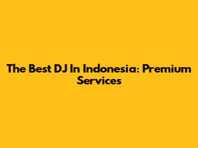 The Best DJ In Indonesia: Premium Services
