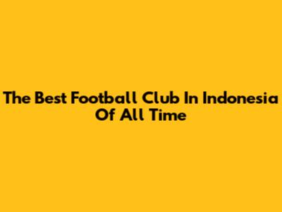 The Best Football Club In Indonesia Of All Time
