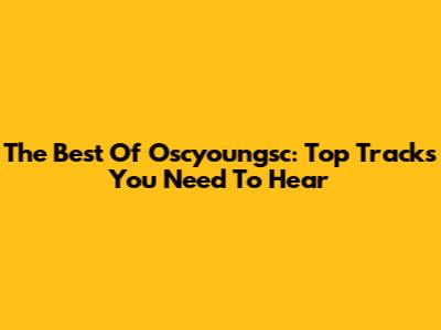The Best Of Oscyoungsc: Top Tracks You Need To Hear