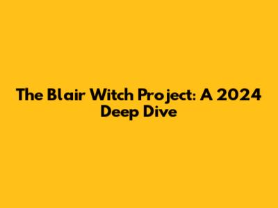 The Blair Witch Project: A 2024 Deep Dive