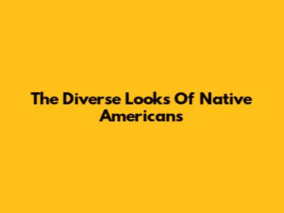 The Diverse Looks Of Native Americans