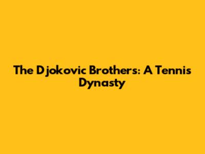 The Djokovic Brothers: A Tennis Dynasty