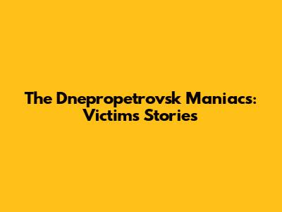 The Dnepropetrovsk Maniacs: Victims' Stories