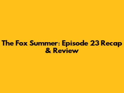 The Fox Summer: Episode 23 Recap & Review