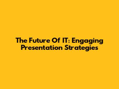 The Future Of IT: Engaging Presentation Strategies
