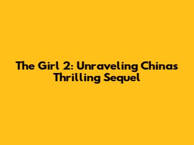 The Girl 2: Unraveling China's Thrilling Sequel