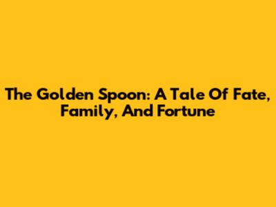 The Golden Spoon: A Tale Of Fate, Family, And Fortune