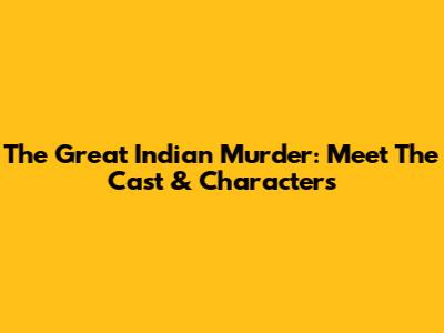The Great Indian Murder: Meet The Cast & Characters