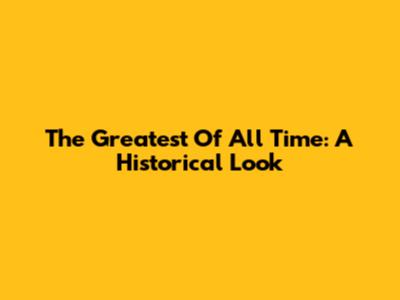 The Greatest Of All Time: A Historical Look