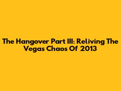 The Hangover Part III: Reliving The Vegas Chaos Of 2013