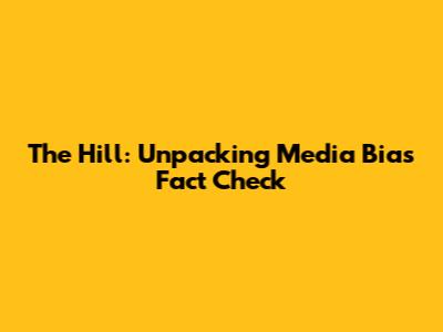 The Hill: Unpacking Media Bias Fact Check