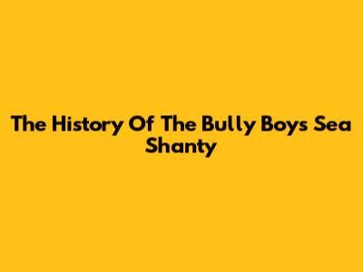 The History Of The Bully Boys Sea Shanty