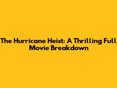 The Hurricane Heist: A Thrilling Full Movie Breakdown