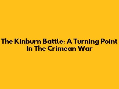 The Kinburn Battle: A Turning Point In The Crimean War