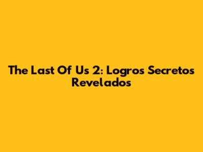 The Last Of Us 2: Logros Secretos Revelados
