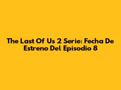 The Last Of Us 2 Serie: Fecha De Estreno Del Episodio 8