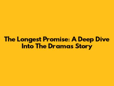 The Longest Promise: A Deep Dive Into The Drama's Story