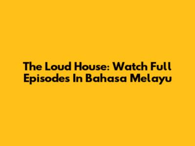 The Loud House: Watch Full Episodes In Bahasa Melayu
