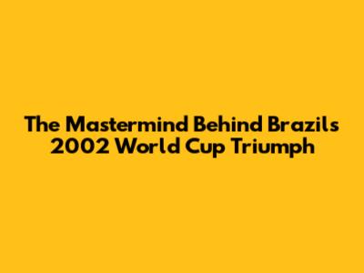 The Mastermind Behind Brazil's 2002 World Cup Triumph