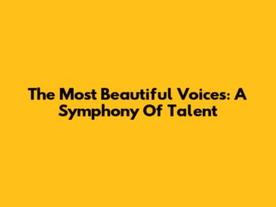 The Most Beautiful Voices: A Symphony Of Talent