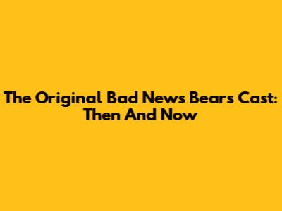 The Original Bad News Bears Cast: Then And Now