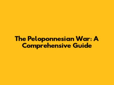The Peloponnesian War: A Comprehensive Guide