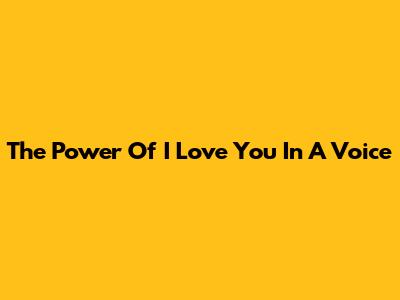 The Power Of 'I Love You' In A Voice