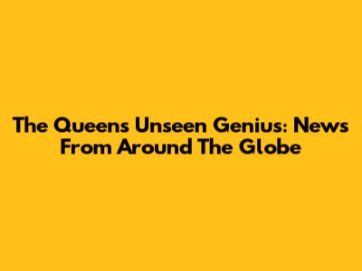 The Queen's Unseen Genius: News From Around The Globe