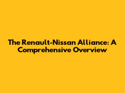 The Renault-Nissan Alliance: A Comprehensive Overview