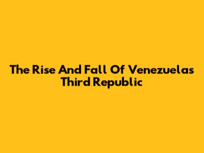 The Rise And Fall Of Venezuela's Third Republic