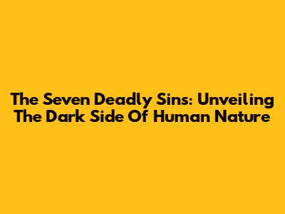 The Seven Deadly Sins: Unveiling The Dark Side Of Human Nature