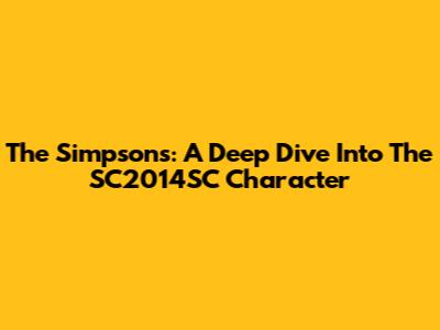 The Simpsons: A Deep Dive Into The SC2014SC Character