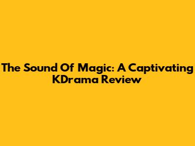 The Sound Of Magic: A Captivating KDrama Review
