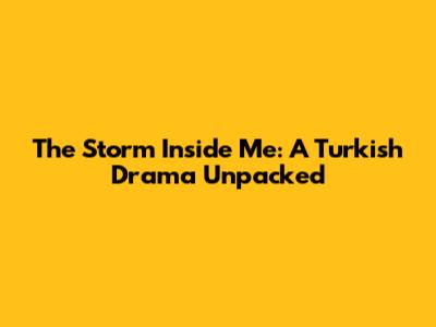 The Storm Inside Me: A Turkish Drama Unpacked