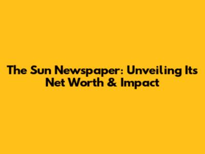 The Sun Newspaper: Unveiling Its Net Worth & Impact