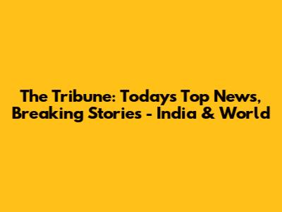 The Tribune: Today's Top News, Breaking Stories - India & World