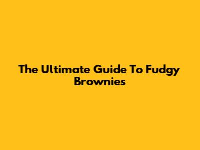 The Ultimate Guide To Fudgy Brownies