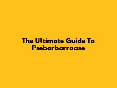 The Ultimate Guide To Psebarbarroase