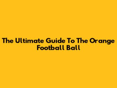 The Ultimate Guide To The Orange Football Ball