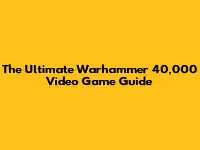 The Ultimate Warhammer 40,000 Video Game Guide