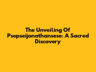 The Unveiling Of Psepseijonathansese: A Sacred Discovery