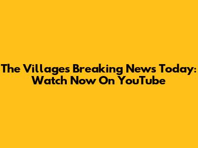 The Villages Breaking News Today: Watch Now On YouTube